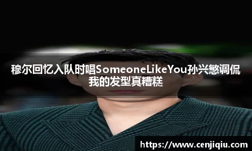 穆尔回忆入队时唱SomeoneLikeYou孙兴慜调侃我的发型真糟糕
