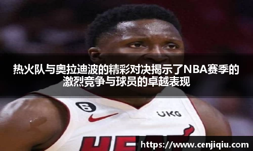 热火队与奥拉迪波的精彩对决揭示了NBA赛季的激烈竞争与球员的卓越表现
